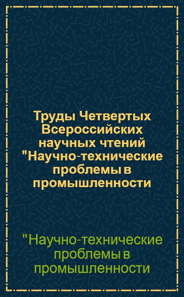 Труды Четвертых Всероссийских научных чтений "Научно-технические проблемы в промышленности: будущее сильной России - в высоких технологиях", 17-19 марта 2010 года