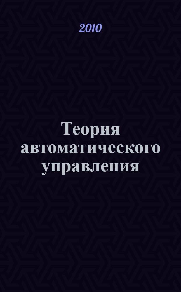 Теория автоматического управления : учебное пособие для студентов высших учебных заведений, обучающихся по специальности 140604-Электропривод и автоматика промышленных установок и технологических комплексов направления подготовки 140600-"Электротехника, электромеханика и электротехнологии"