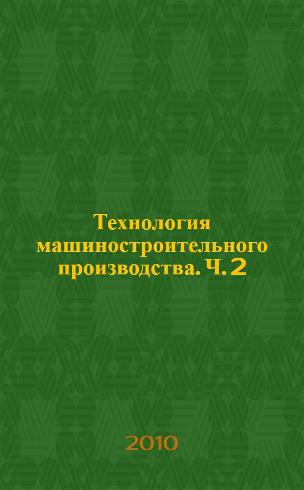 Технология машиностроительного производства. Ч. 2 : Методы обработки типовых поверхностей. Типовые технологические процессы