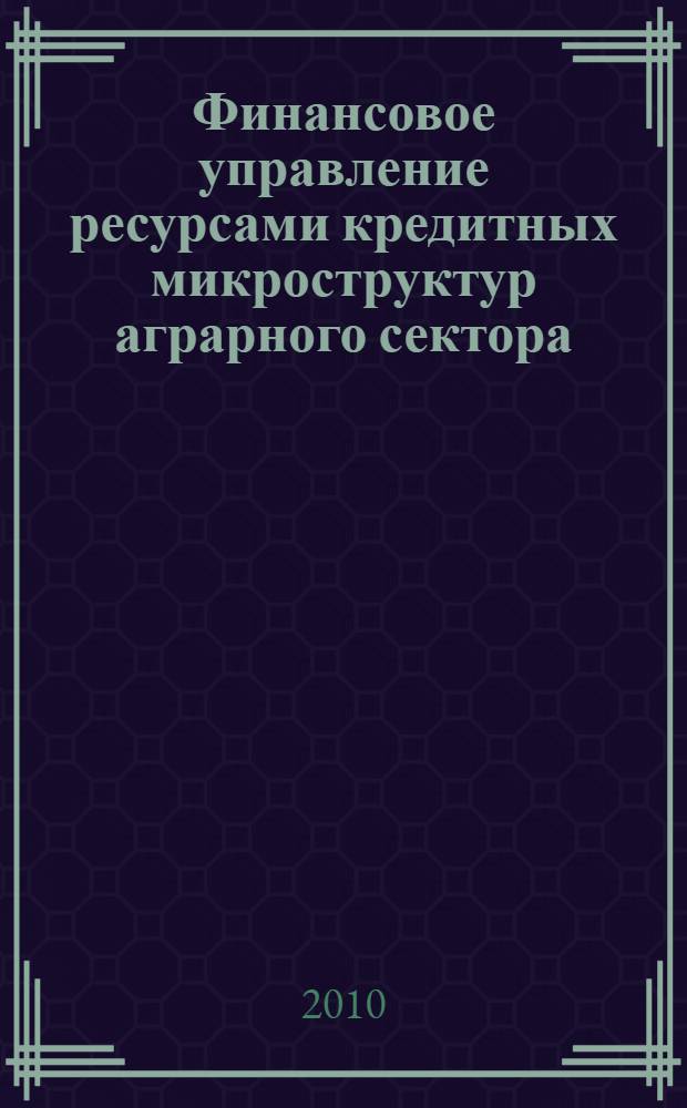 Финансовое управление ресурсами кредитных микроструктур аграрного сектора : монография