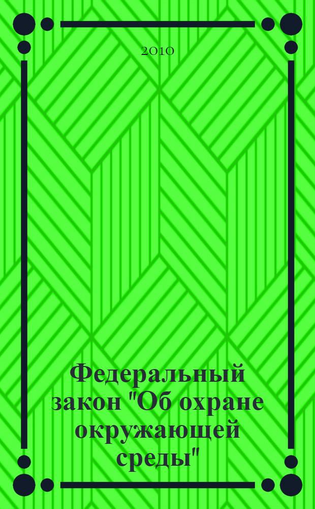 Федеральный закон "Об охране окружающей среды" : в редакции федеральных законов от 22.082004 N°122-ФЗ... от 27.12.2009 N°374-ФЗ