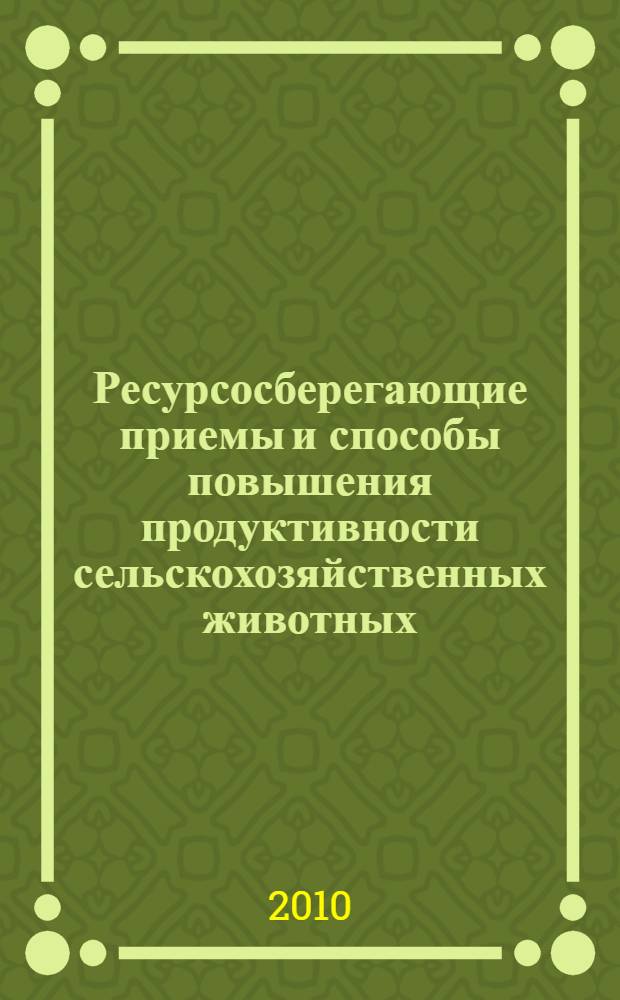 Ресурсосберегающие приемы и способы повышения продуктивности сельскохозяйственных животных : сборник научных трудов по материалам Международной научно-практической конференции 12-14 января 2010 г