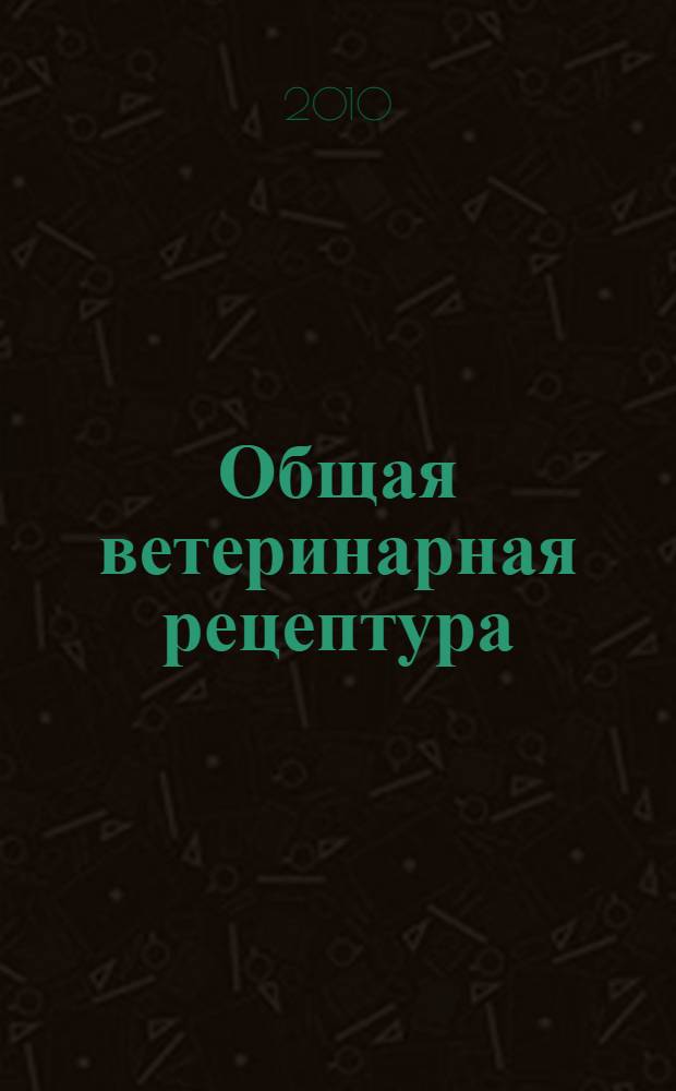 Общая ветеринарная рецептура : учебно-методическое пособие : учебно-методическое пособие для студентов высших учебных заведений, обучающихся по специальности 111201 - Ветеринария