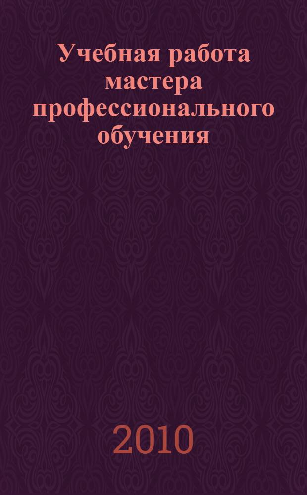 Учебная работа мастера профессионального обучения : учебное пособие для использования в учебном процессе образовательных учреждений, реализующих программы среднего профессионального образования по специальности "Профессиональное обучение (по отраслям)"