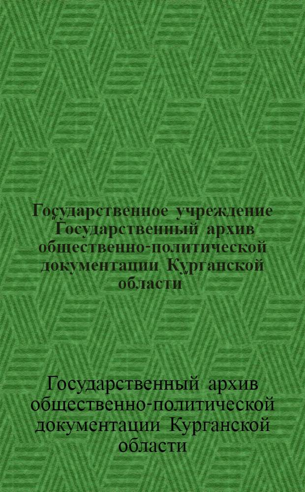 Государственное учреждение "Государственный архив общественно-политической документации Курганской области" : путеводитель : справочник по фондам архива