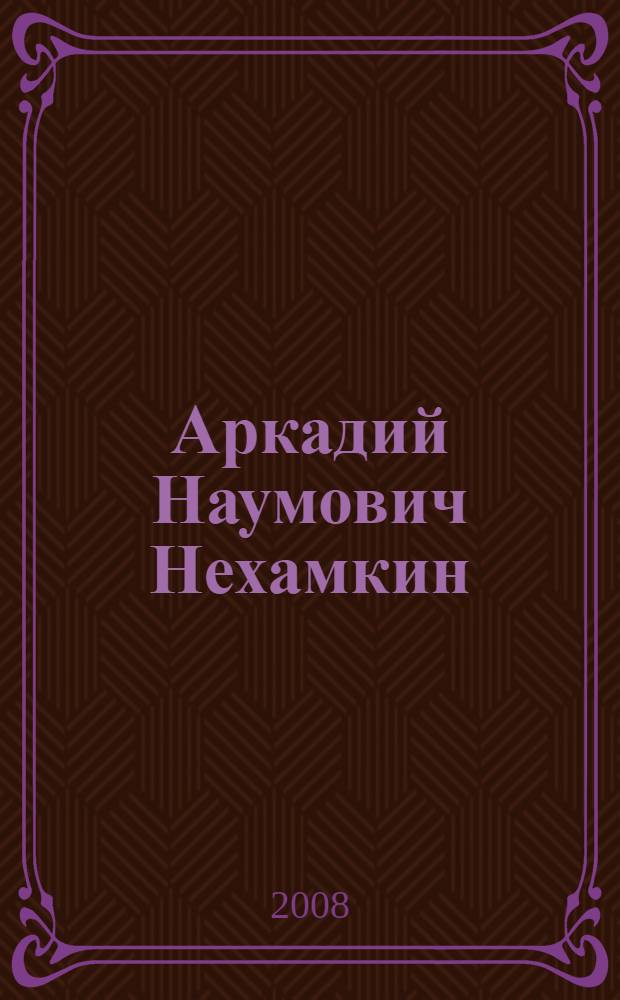 Аркадий Наумович Нехамкин : библиографический указатель : по материалам выставки "Научная элита Брянщины. "Аркадий Наумович Нехамкин", октябрь 2008 года