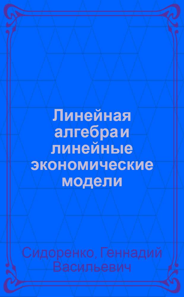 Линейная алгебра и линейные экономические модели : учебное пособие