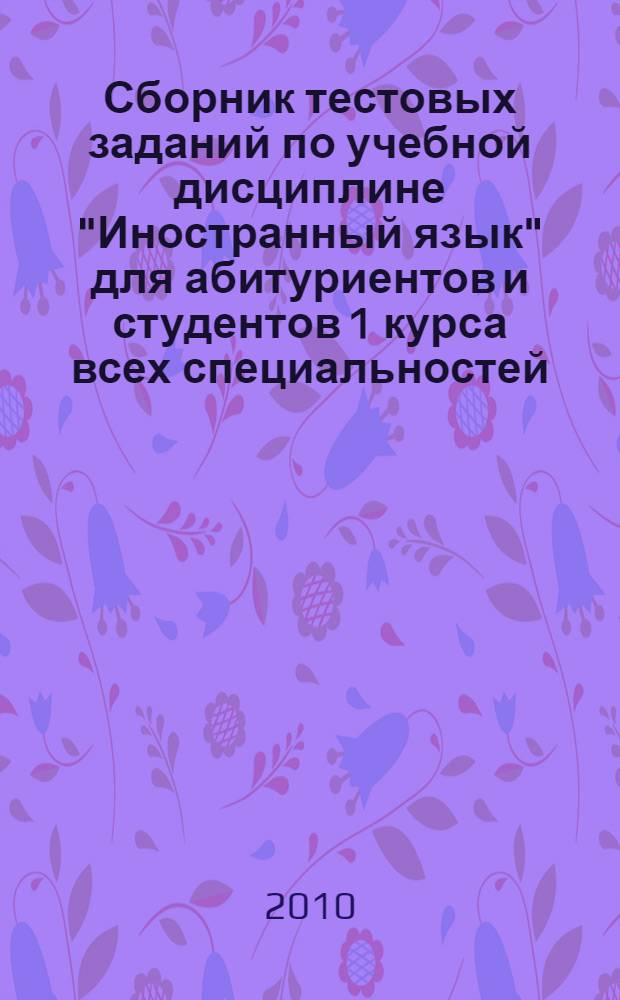 Сборник тестовых заданий по учебной дисциплине "Иностранный язык" для абитуриентов и студентов 1 курса всех специальностей