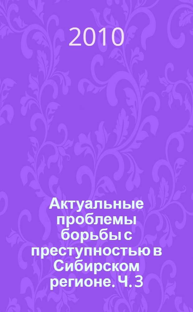 Актуальные проблемы борьбы с преступностью в Сибирском регионе. Ч. 3