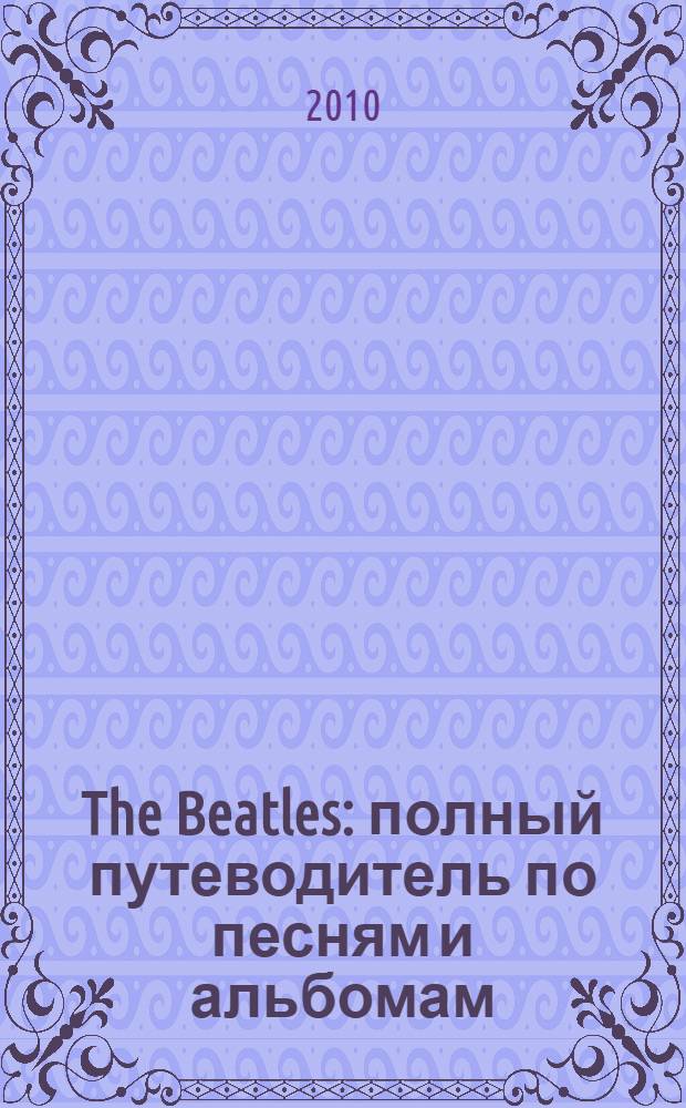 The Beatles : полный путеводитель по песням и альбомам