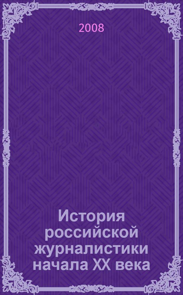 История российской журналистики начала XX века : учебник для студентов высших учебных заведений, обучающихся по направлению 030600, специальности 030601 "Журналистика"