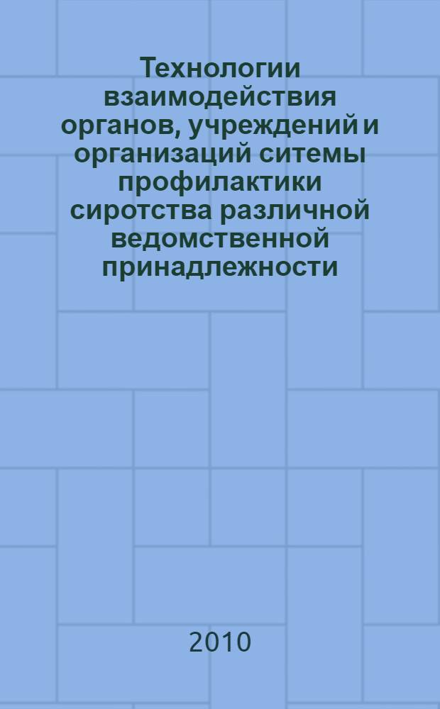 Технологии взаимодействия органов, учреждений и организаций ситемы профилактики сиротства различной ведомственной принадлежности : методическое пособие