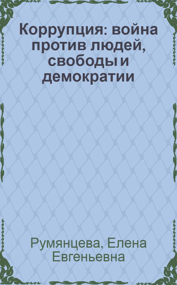 Коррупция : война против людей, свободы и демократии : книга о нашей жизни