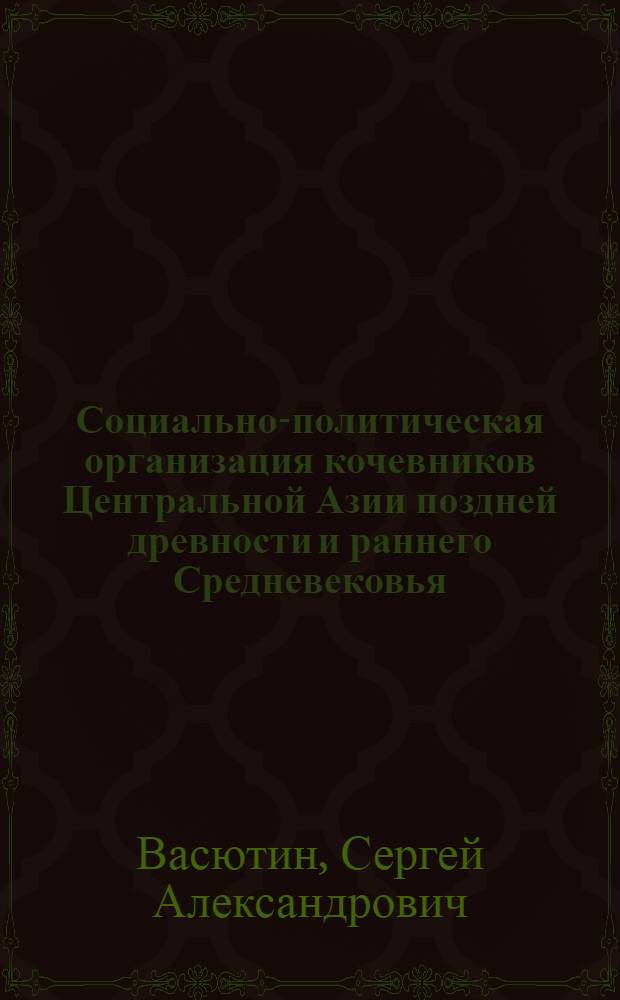 Социально-политическая организация кочевников Центральной Азии поздней древности и раннего Средневековья : (отечественная историография и современные исследования) : монография
