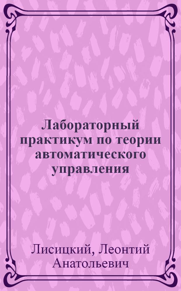 Лабораторный практикум по теории автоматического управления (Линейные системы) : учебное пособие : для студентов специальностей: 190100 "Приборостроение", 230201 "Информационные системы и технологии", 230200 "Информационные системы", 230204 "Информационные системы в медиаиндустрии"