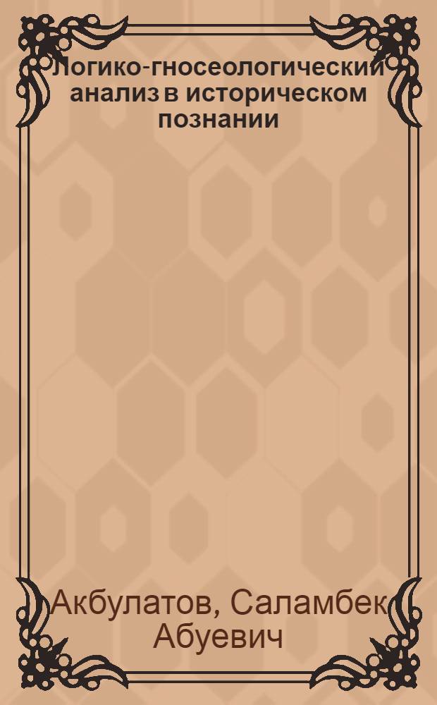 Логико-гносеологический анализ в историческом познании : автореферат диссертации на соискание ученой степени к. филос. н. : специальность 09.00.01 <онтология и теория познания>