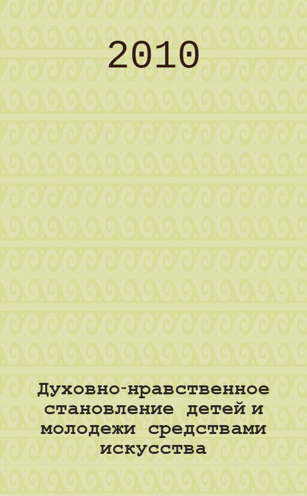 Духовно-нравственное становление детей и молодежи средствами искусства: опыт, проблемы, перспективы : сборник статей и тезисов докладов очно/заочной межрегиональной научно-практической конференции, Омск, 5 февраля 2010 г