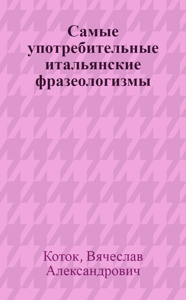 Самые употребительные итальянские фразеологизмы : 4000 наиболее употребительных итальянских фразеологизмов : словарь