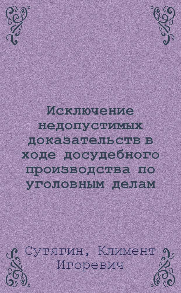 Исключение недопустимых доказательств в ходе досудебного производства по уголовным делам : учебное пособие