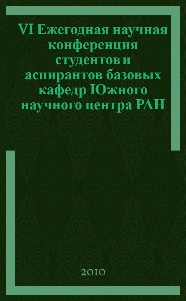 VI Ежегодная научная конференция студентов и аспирантов базовых кафедр Южного научного центра РАН, 19-30 апреля 2010 года, Ростов-на-Дону = The sixth annual scientific conference of students and base departments PhDs of the Southern scientific centre RAS, 19-30 april 2010, Rostov-on-Don : тезисы докладов