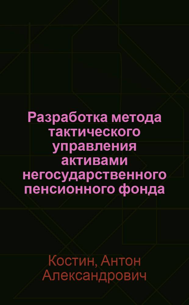 Разработка метода тактического управления активами негосударственного пенсионного фонда : автореферат диссертации на соискание ученой степени к. э. н. : специальность 08.00.13 <математич. и инструмент. методы эк.>