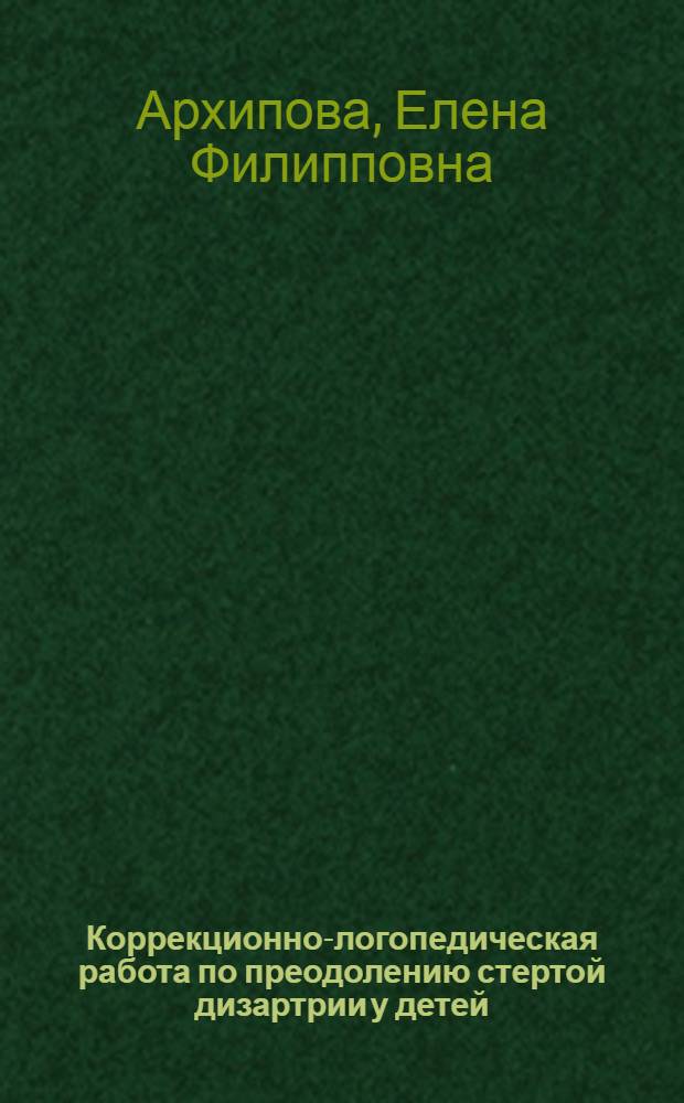 Коррекционно-логопедическая работа по преодолению стертой дизартрии у детей : актуальные проблемы коррекции стертой дизартрии. Клинико-педагогическая характеристика детей со стертой дизартрией. Этапы логопедической работы в комплексной системе преодоления дизартрии. Авторская методика автоматизации звуков с использованием тактильно-кинестетической стимуляции