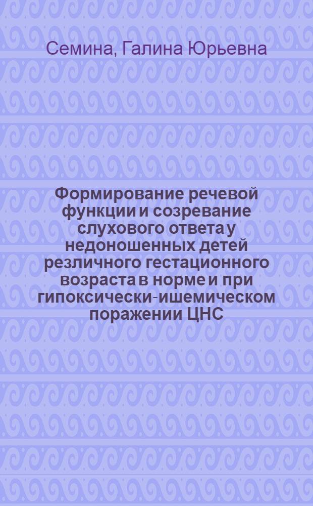 Формирование речевой функции и созревание слухового ответа у недоношенных детей резличного гестационного возраста в норме и при гипоксически-ишемическом поражении ЦНС : автореферат диссертации на соискание ученой степени к. м. н. : специальность 14.00.09 <педиатрия>