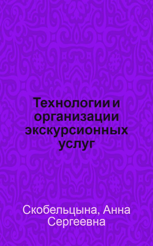Технологии и организации экскурсионных услуг : учебное пособие для студентов высших учебных заведений, обучающихся по специальности "Туризм"