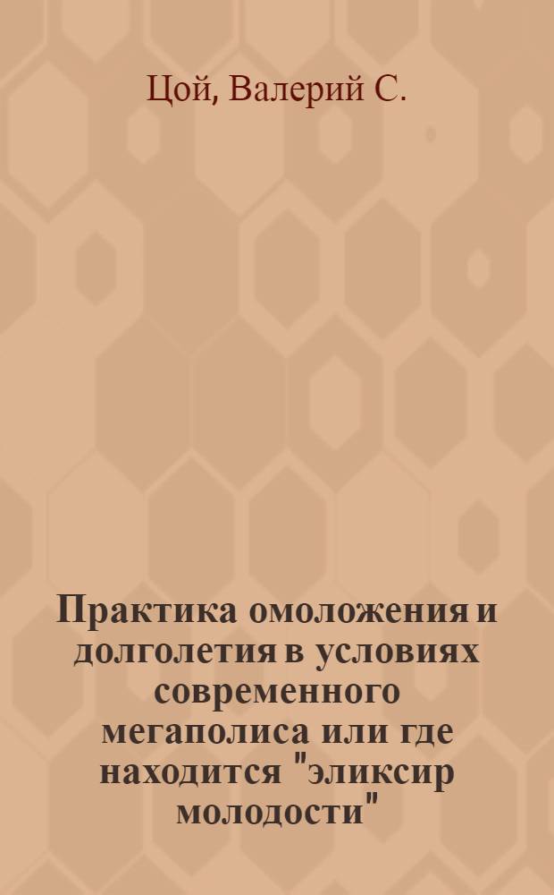 Практика омоложения и долголетия [в условиях современного мегаполиса или где находится "эликсир молодости"] : практические методы очищения и омоложения