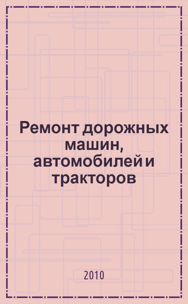 Ремонт дорожных машин, автомобилей и тракторов : учебник : для студентов образовательных учреждений среднего профессионального образования, обучающихся по специальности 190605 "Техническая эксплуатация подъемно-транспортных, строительных, дорожных машин и оборудования"