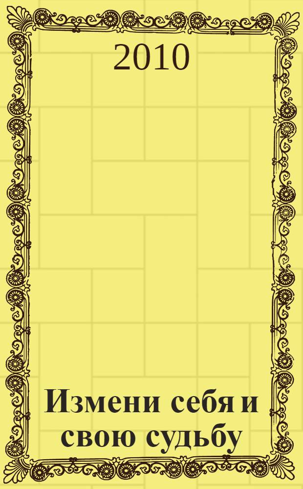 Измени себя и свою судьбу : как перестать существовать, найти любимое дело и начать жить! Жить, а не существовать!!!