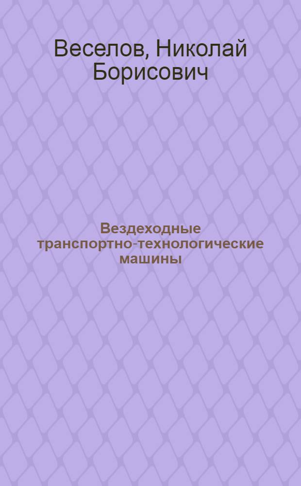 Вездеходные транспортно-технологические машины : конструкции. Конструирование и расчет