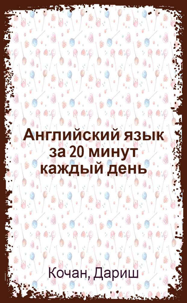 Английский язык за 20 минут каждый день : учебное пособие : курс для самостоятельной работы с упражнениями для закрепления