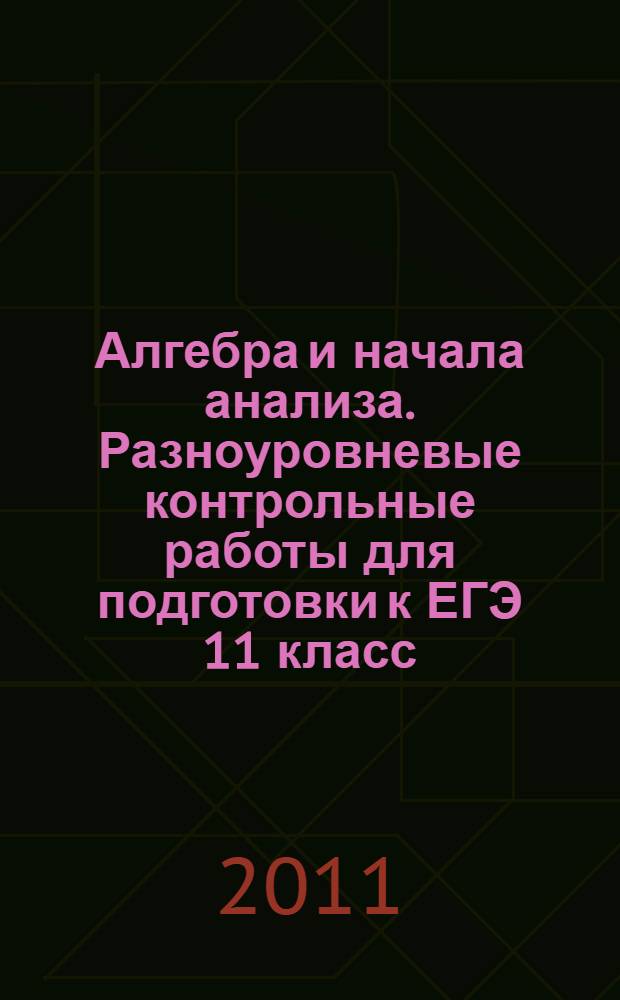 Алгебра и начала анализа. Разноуровневые контрольные работы для подготовки к ЕГЭ 11 класс