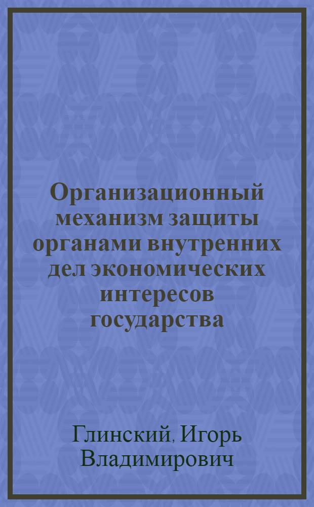 Организационный механизм защиты органами внутренних дел экономических интересов государства : автореферат диссертации на соискание ученой степени к.э.н. : специальность 05.13.10