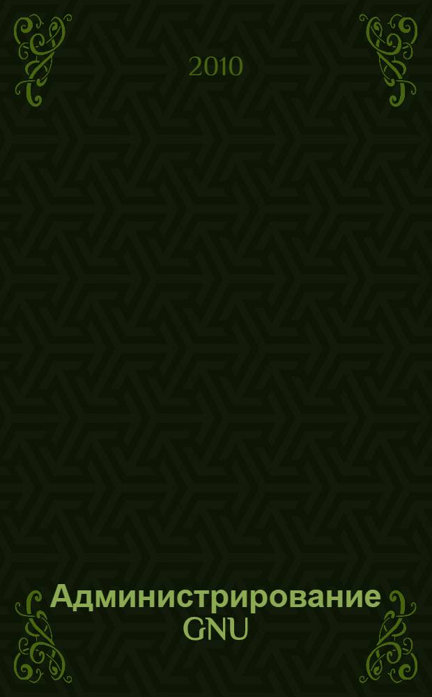Администрирование GNU/Linux с нуля : работа в командной строке оболочки Bash и утилиты GNU/Linux в подробностях, файловые системы GNU/Linux, системные и сетевые службы GNU/Linux, серверы Apache, Sendmail, Postfix, BIND, SAMBA и др., графическая система X Window