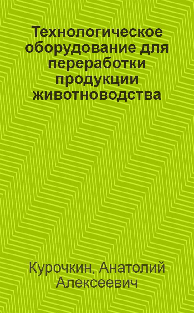 Технологическое оборудование для переработки продукции животноводства : учебник для студентов вузов, обучающихся по специальности 110303 "Механизация переработки сельскохозяйственной продукции"