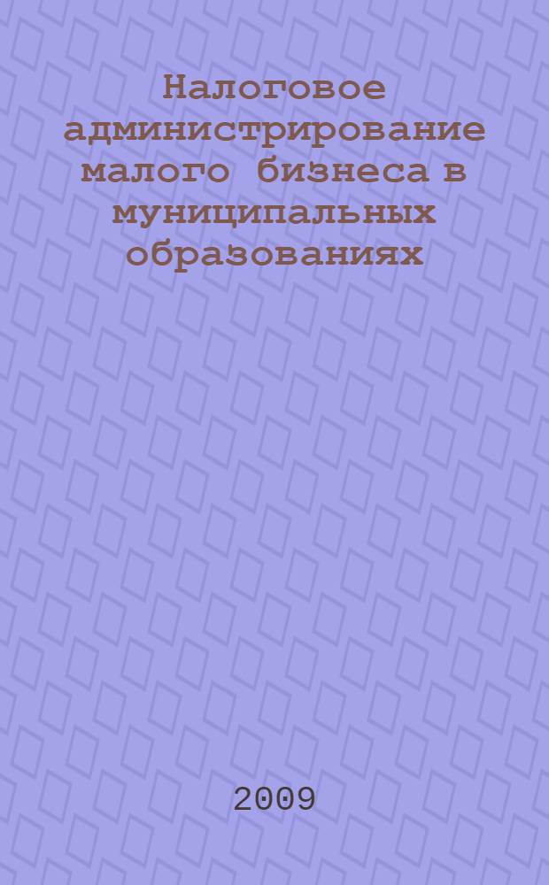 Налоговое администрирование малого бизнеса в муниципальных образованиях : монография