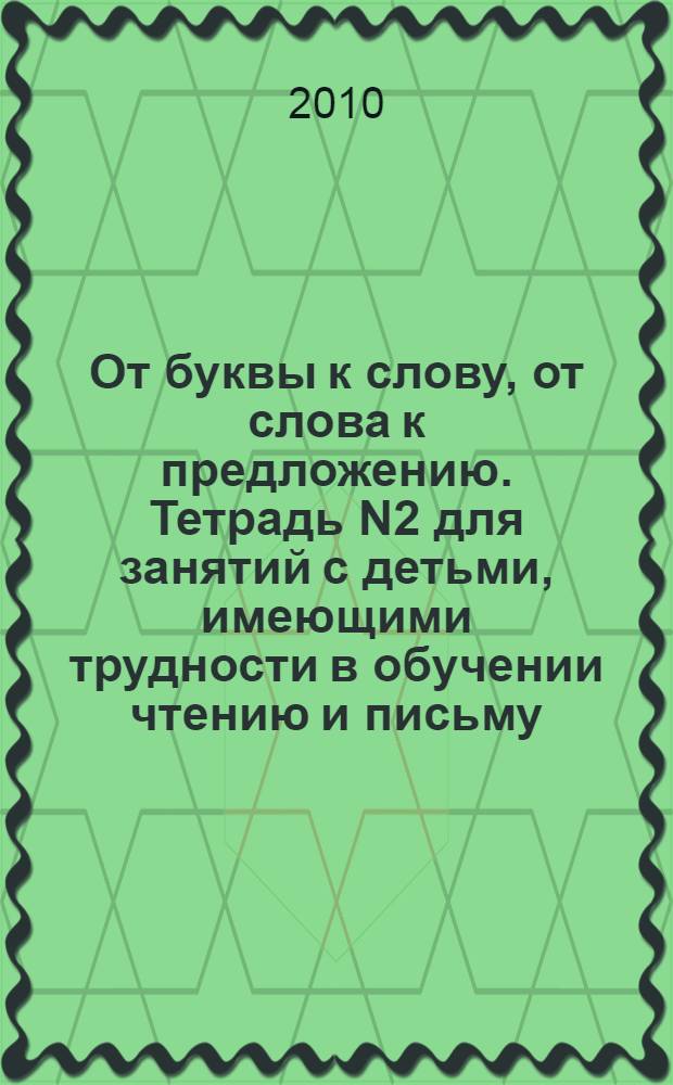 От буквы к слову, от слова к предложению. Тетрадь N2 для занятий с детьми, имеющими трудности в обучении чтению и письму