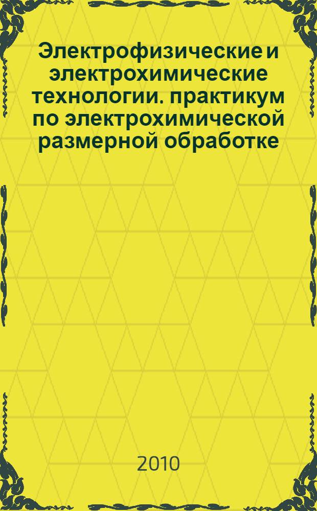 Электрофизические и электрохимические технологии. практикум по электрохимической размерной обработке. Учебное пособие