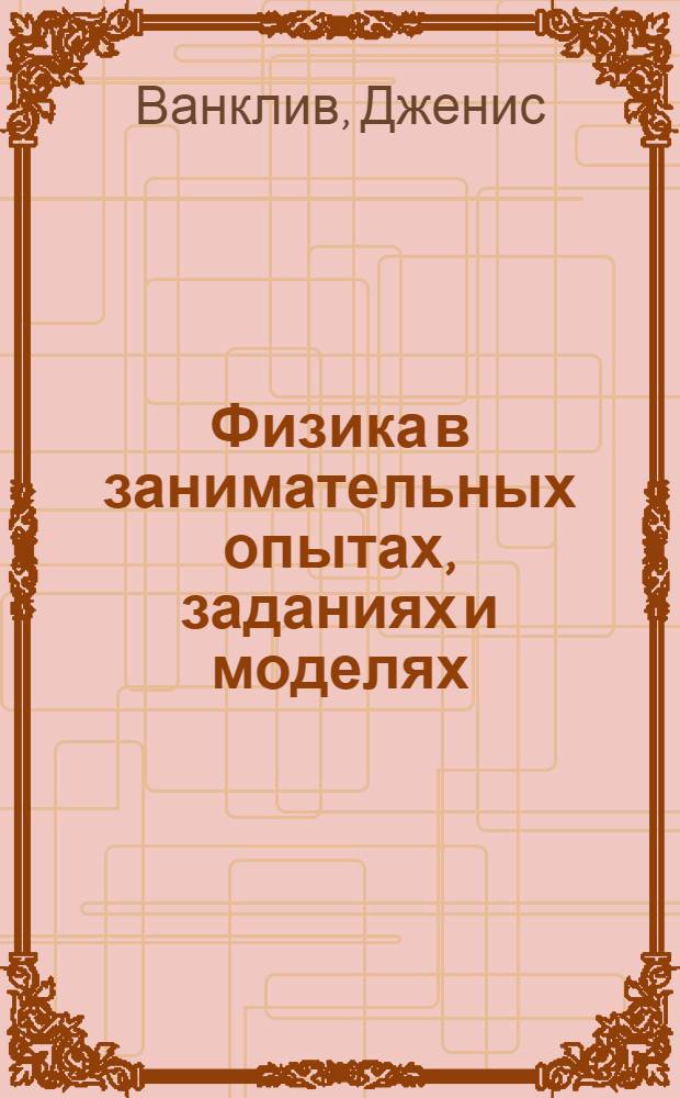 Физика в занимательных опытах, заданиях и моделях : узнай законы физики благодаря увлекательным опытам, моделям и заданиям