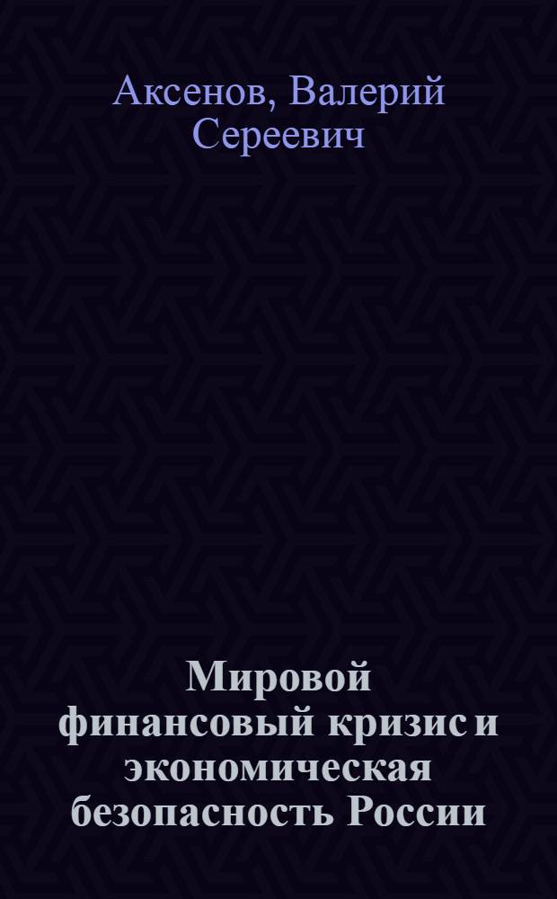 Мировой финансовый кризис и экономическая безопасность России : анализ, проблемы и перспективы