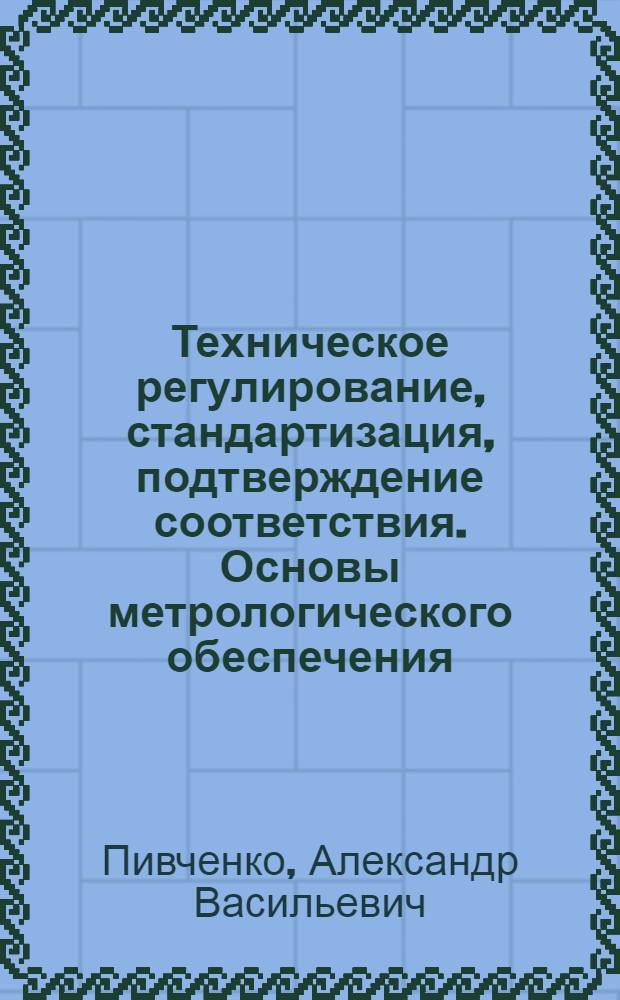 Техническое регулирование, стандартизация, подтверждение соответствия. Основы метрологического обеспечения : учебное пособие