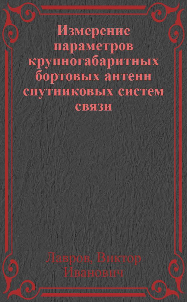 Измерение параметров крупногабаритных бортовых антенн спутниковых систем связи : монография