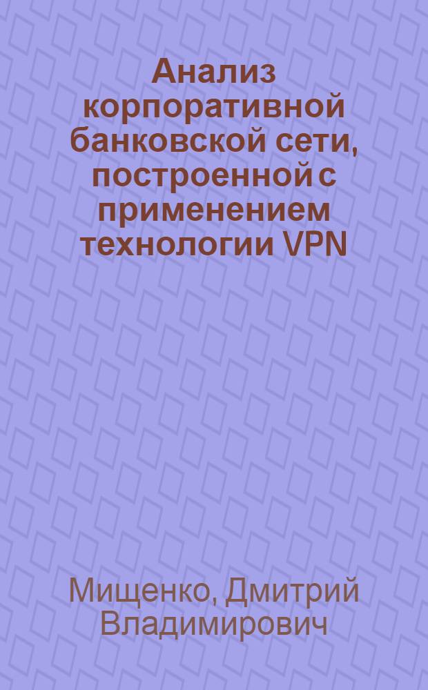 Анализ корпоративной банковской сети, построенной с применением технологии VPN : автореферат диссертации на соискание ученой степени к. т. н. : специальность 05.13.13 <Телекоммуникационные системы и компьютерные сети>