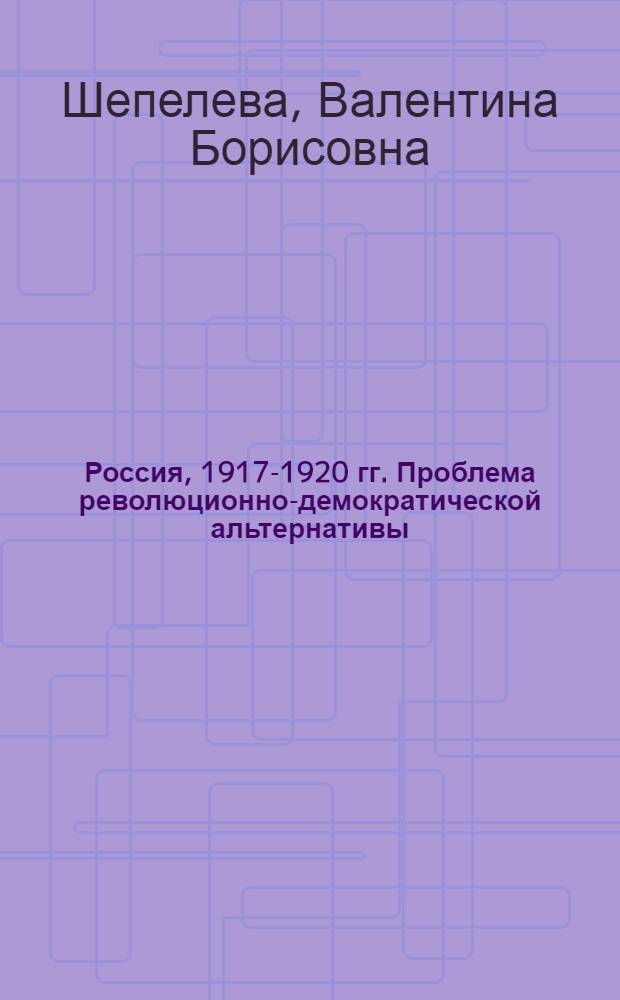 Россия, 1917-1920 гг. Проблема революционно-демократической альтернативы (вопросы теории, методологии, историографии) : монография