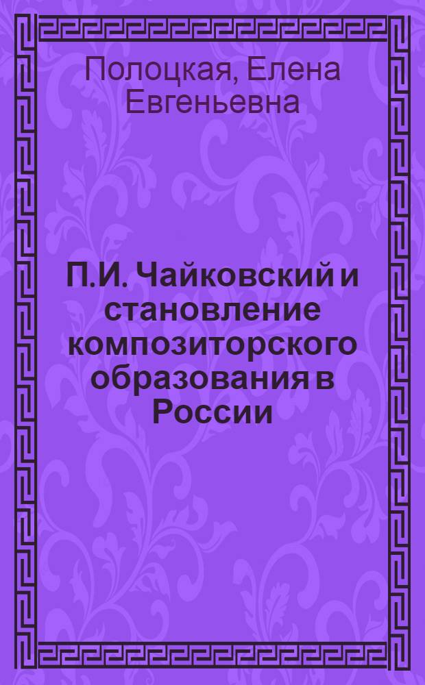 П. И. Чайковский и становление композиторского образования в России : автореферат диссертации на соискание ученой степени д. иск. : специальность 17.00.02 <Музыкальное искусство>