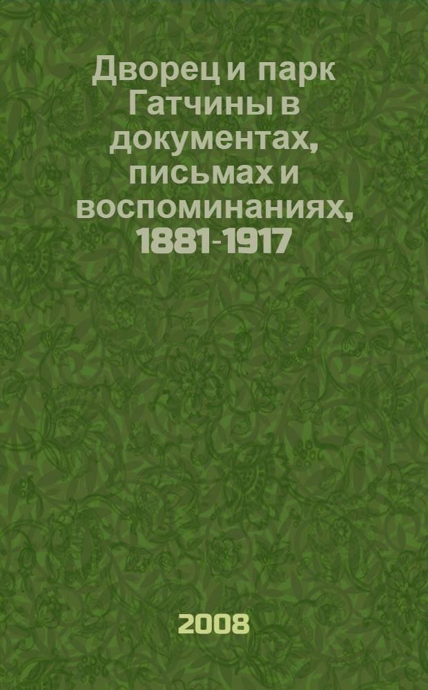Дворец и парк Гатчины в документах, письмах и воспоминаниях, 1881-1917