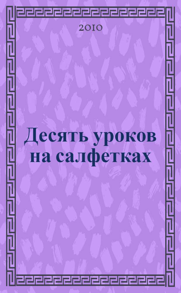 Десять уроков на салфетках : как выстроить большую, успешную MLM-организацию