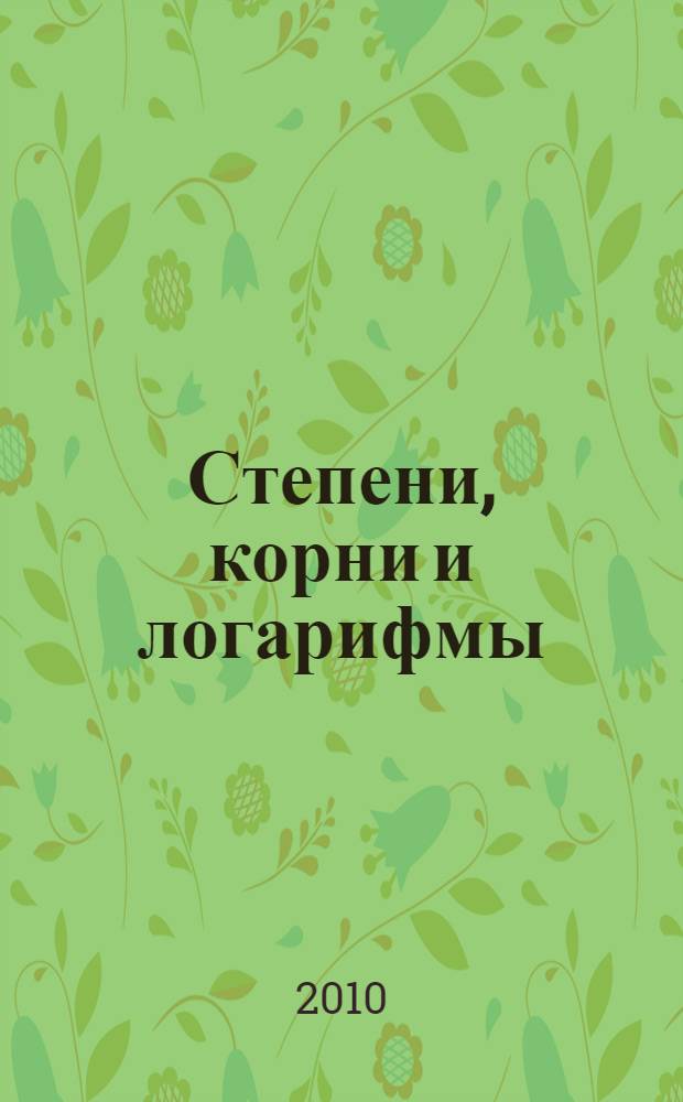 Степени, корни и логарифмы: задачи и решения : учебно-практическое пособие